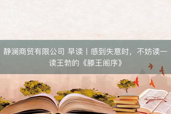 静澜商贸有限公司 早读丨感到失意时，不妨读一读王勃的《滕王阁序》