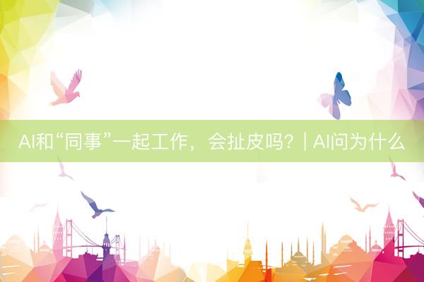 AI和“同事”一起工作，会扯皮吗？| AI问为什么