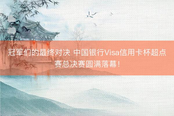 冠军们的最终对决 中国银行Visa信用卡杯超点赛总决赛圆满落幕！