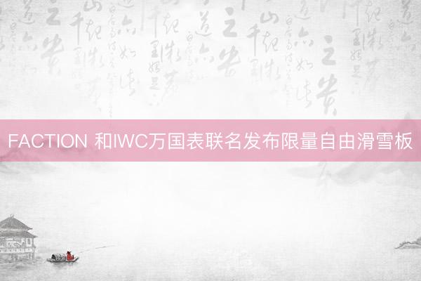 FACTION 和IWC万国表联名发布限量自由滑雪板