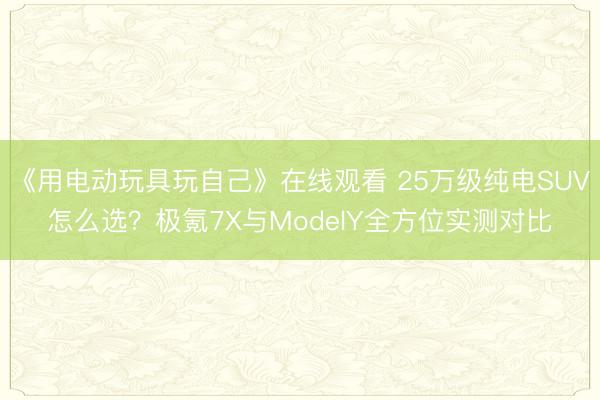 《用电动玩具玩自己》在线观看 25万级纯电SUV怎么选？极氪7X与ModelY全方位实测对比