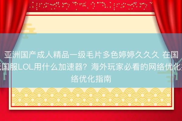 亚洲国产成人精品一级毛片多色婷婷久久久 在国外玩国服LOL用什么加速器？海外玩家必看的网络优化指南