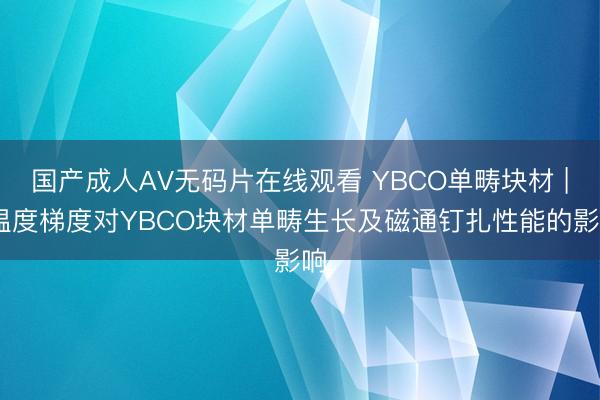 国产成人AV无码片在线观看 YBCO单畴块材 | 温度梯度对YBCO块材单畴生长及磁通钉扎性能的影响