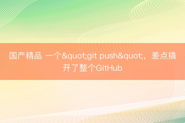 国产精品 一个"git push"，差点撬开了整个GitHub