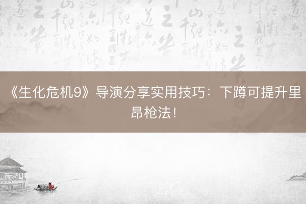 《生化危机9》导演分享实用技巧：下蹲可提升里昂枪法！