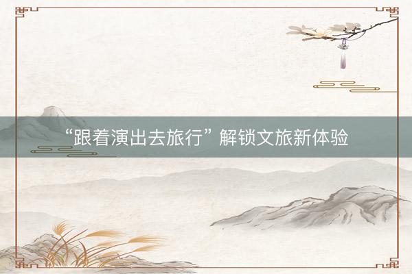 “跟着演出去旅行” 解锁文旅新体验