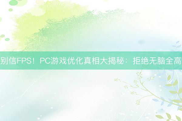 别信FPS！PC游戏优化真相大揭秘：拒绝无脑全高