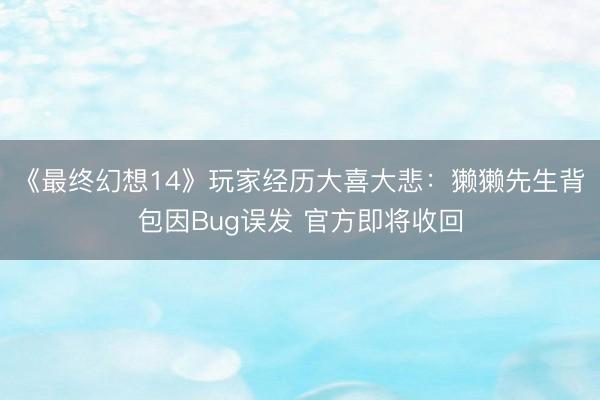 《最终幻想14》玩家经历大喜大悲：獭獭先生背包因Bug误发 官方即将收回