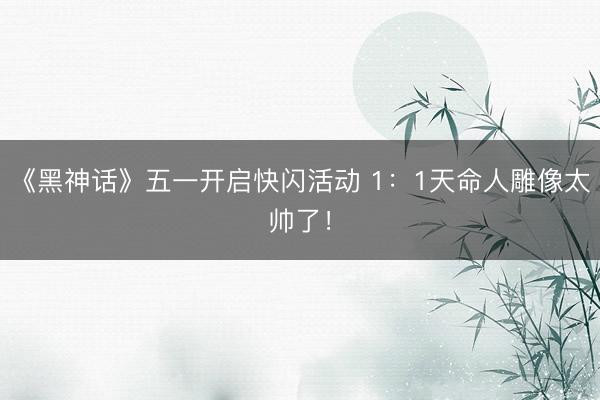 《黑神话》五一开启快闪活动 1：1天命人雕像太帅了！