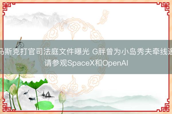 马斯克打官司法庭文件曝光 G胖曾为小岛秀夫牵线邀请参观SpaceX和OpenAI