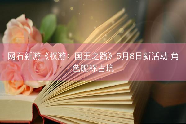 网石新游《权游：国王之路》5月8日新活动 角色昵称占坑