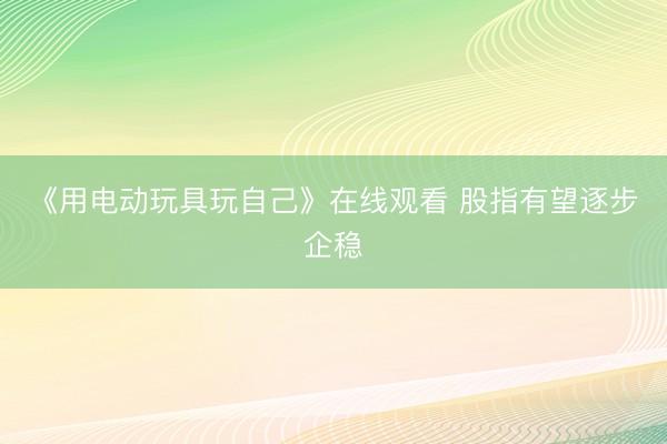 《用电动玩具玩自己》在线观看 股指有望逐步企稳