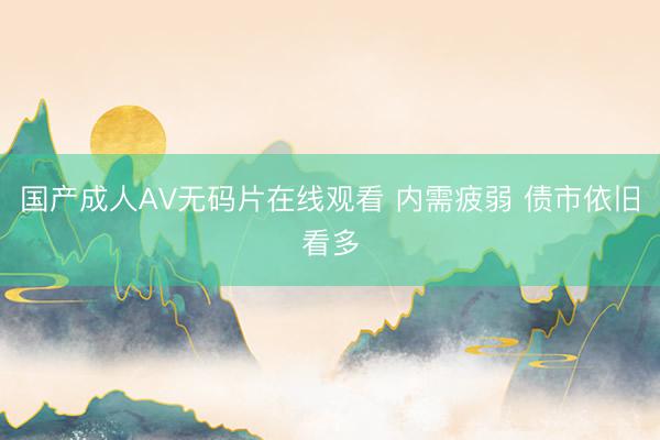 国产成人AV无码片在线观看 内需疲弱 债市依旧看多