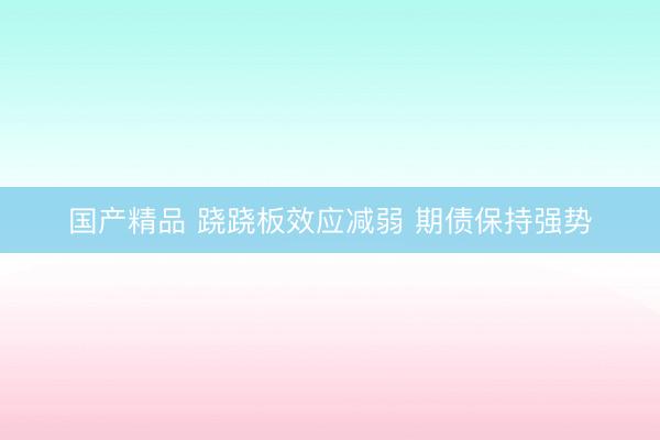 国产精品 跷跷板效应减弱 期债保持强势