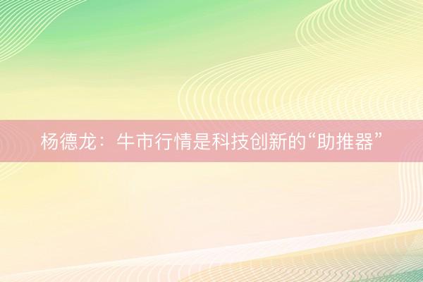 杨德龙：牛市行情是科技创新的“助推器”