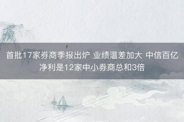 首批17家券商季报出炉 业绩温差加大 中信百亿净利是12家中小券商总和3倍