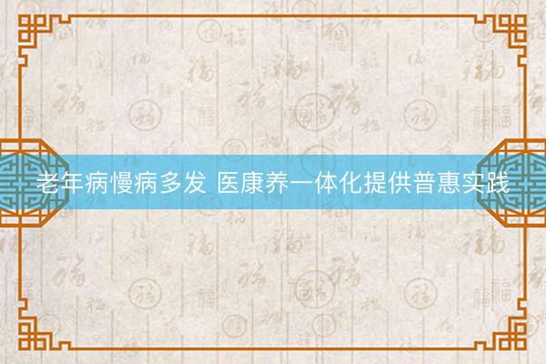 老年病慢病多发 医康养一体化提供普惠实践