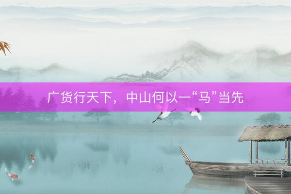 广货行天下，中山何以一“马”当先