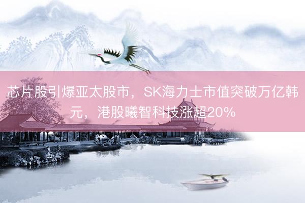 芯片股引爆亚太股市，SK海力士市值突破万亿韩元，港股曦智科技涨超20%
