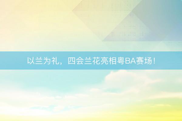 以兰为礼，四会兰花亮相粤BA赛场！