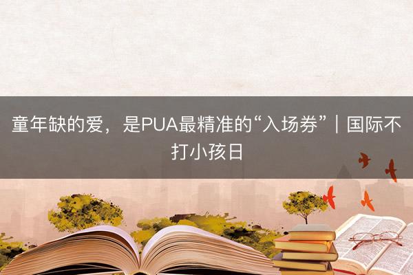 童年缺的爱，是PUA最精准的“入场券”｜国际不打小孩日