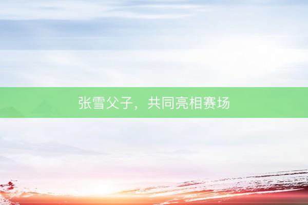张雪父子，共同亮相赛场