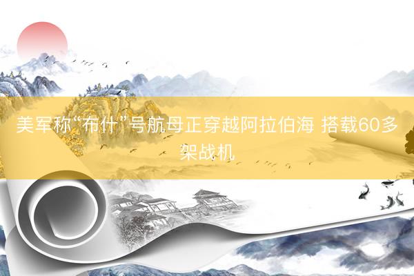 美军称“布什”号航母正穿越阿拉伯海 搭载60多架战机