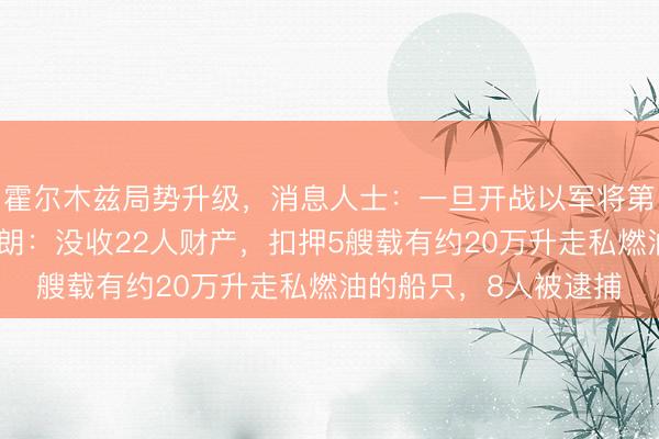 霍尔木兹局势升级，消息人士：一旦开战以军将第一时间攻击伊朗！伊朗：没收22人财产，扣押5艘载有约20万升走私燃油的船只，8人被逮捕