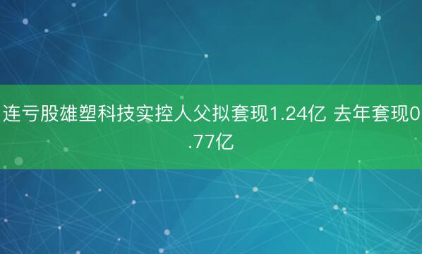 连亏股雄塑科技实控人父拟套现1.24亿 去年套现0.77亿