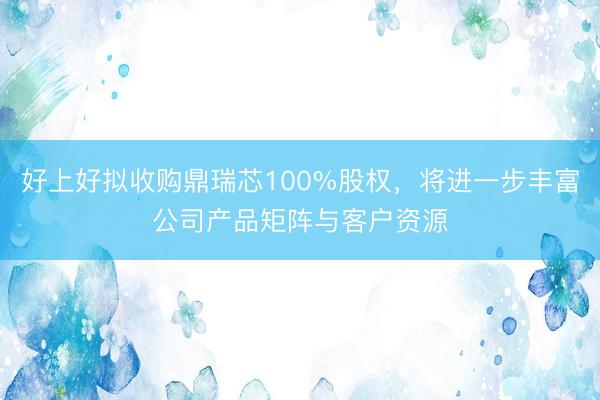 好上好拟收购鼎瑞芯100%股权，将进一步丰富公司产品矩阵与客户资源