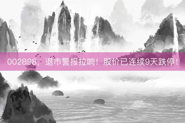 002898，退市警报拉响！股价已连续9天跌停！