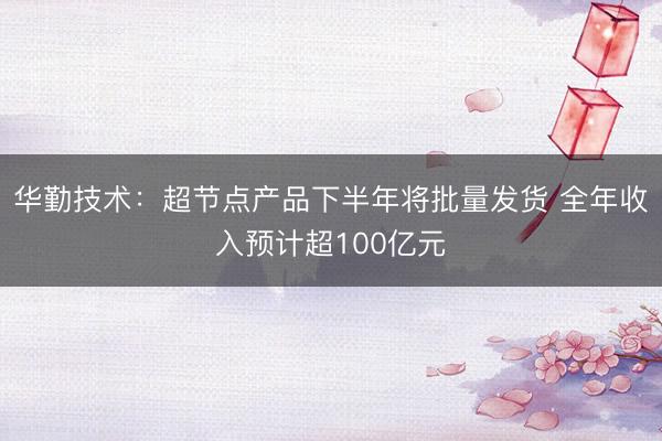 华勤技术：超节点产品下半年将批量发货 全年收入预计超100亿元