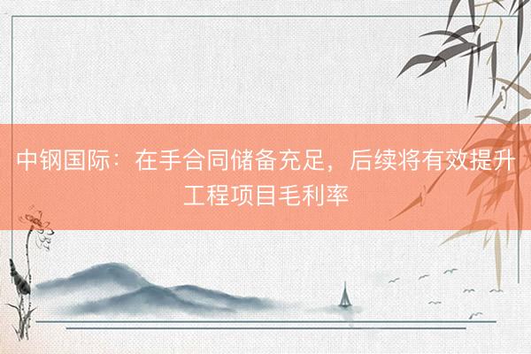 中钢国际：在手合同储备充足，后续将有效提升工程项目毛利率