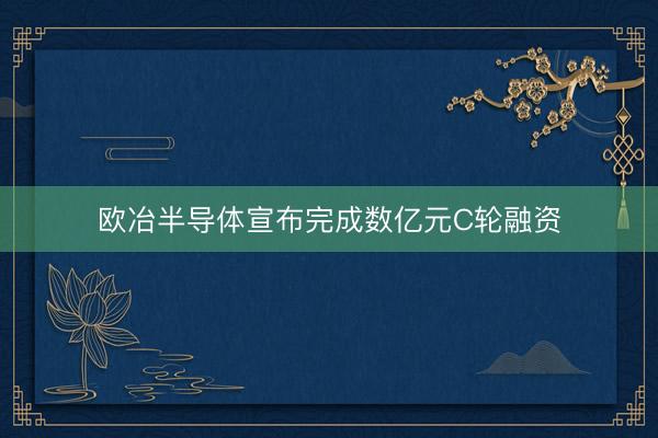 欧冶半导体宣布完成数亿元C轮融资