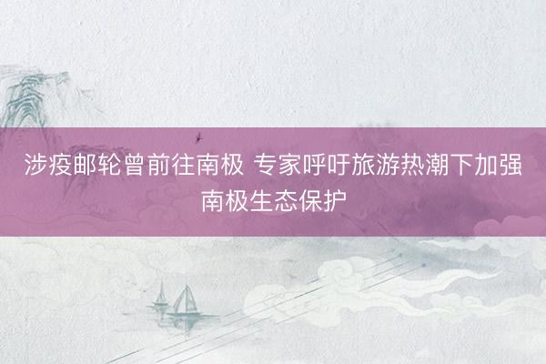 涉疫邮轮曾前往南极 专家呼吁旅游热潮下加强南极生态保护