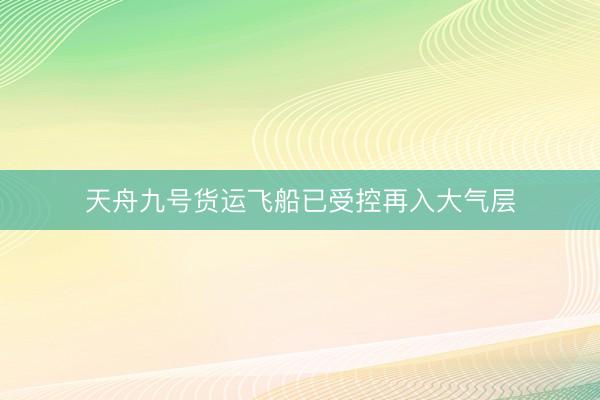 天舟九号货运飞船已受控再入大气层