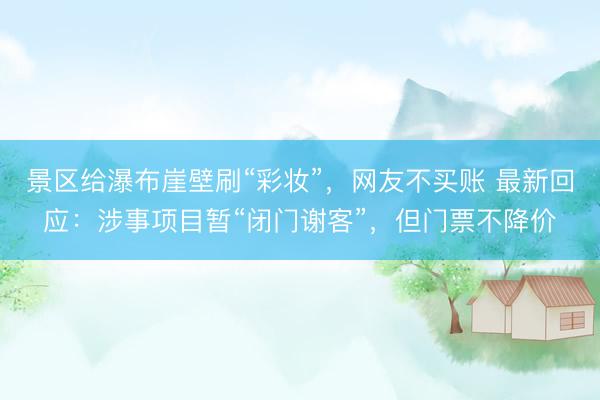 景区给瀑布崖壁刷“彩妆”，网友不买账 最新回应：涉事项目暂“闭门谢客”，但门票不降价