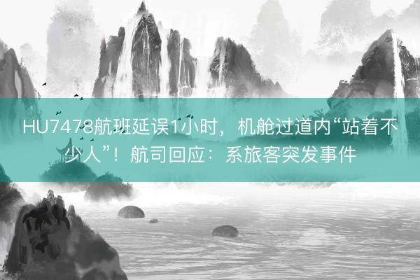 HU7478航班延误1小时，机舱过道内“站着不少人”！航司回应：系旅客突发事件