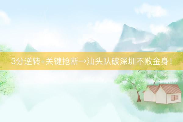 3分逆转+关键抢断→汕头队破深圳不败金身！