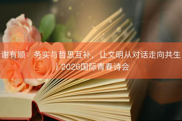 谢有顺：务实与哲思互补，让文明从对话走向共生丨2026国际青春诗会