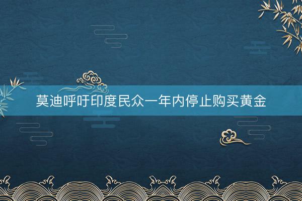 莫迪呼吁印度民众一年内停止购买黄金