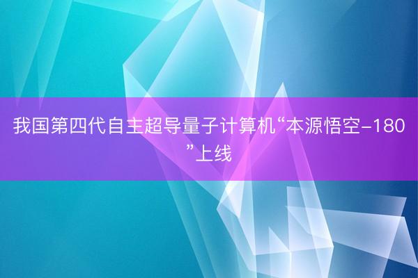 我国第四代自主超导量子计算机“本源悟空-180”上线