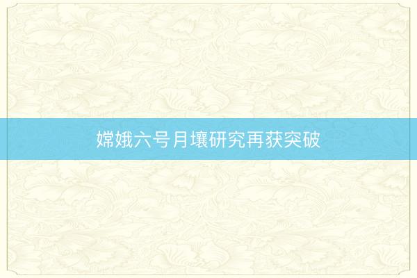 嫦娥六号月壤研究再获突破