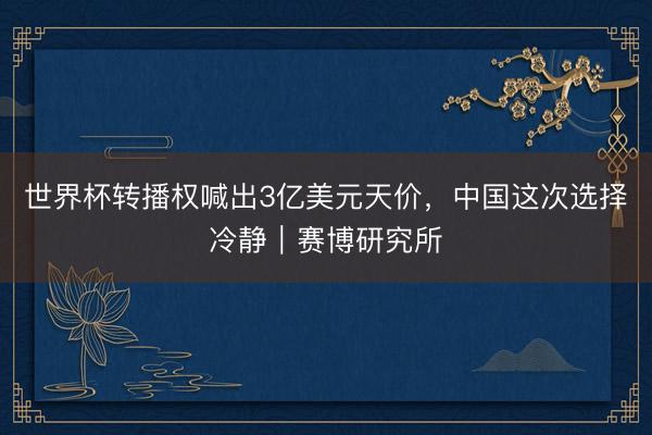 世界杯转播权喊出3亿美元天价，中国这次选择冷静｜赛博研究所