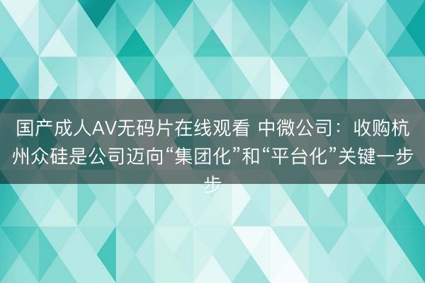 国产成人AV无码片在线观看 中微公司：收购杭州众硅是公司迈向“集团化”和“平台化”关键一步