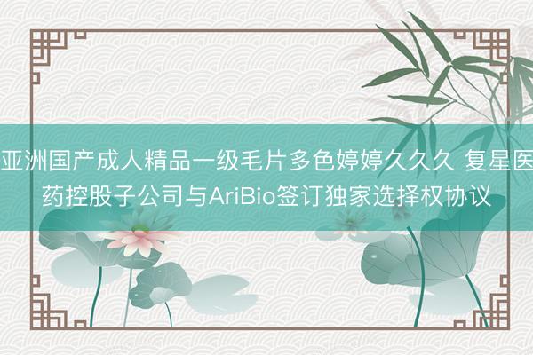 亚洲国产成人精品一级毛片多色婷婷久久久 复星医药控股子公司与AriBio签订独家选择权协议