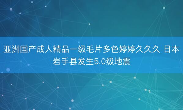亚洲国产成人精品一级毛片多色婷婷久久久 日本岩手县发生5.0级地震