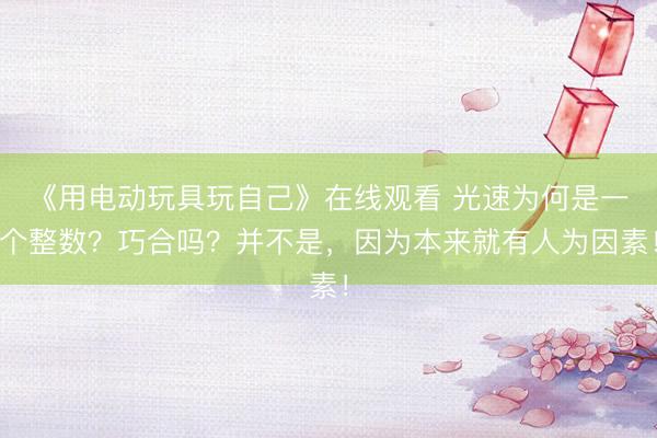 《用电动玩具玩自己》在线观看 光速为何是一个整数？巧合吗？并不是，因为本来就有人为因素！