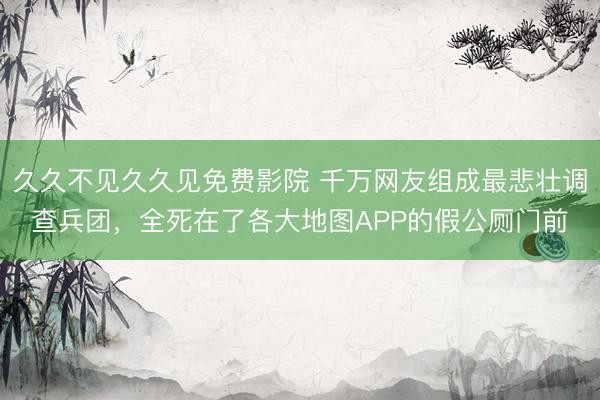 久久不见久久见免费影院 千万网友组成最悲壮调查兵团，全死在了各大地图APP的假公厕门前