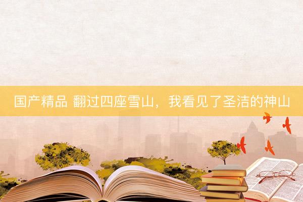 国产精品 翻过四座雪山，我看见了圣洁的神山